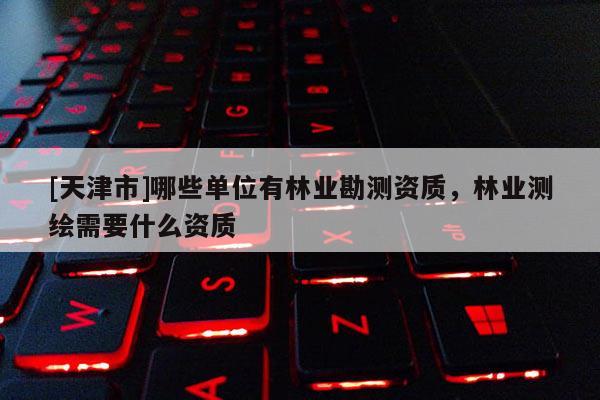 [天津市]哪些单位有林业勘测资质，林业测绘需要什么资质