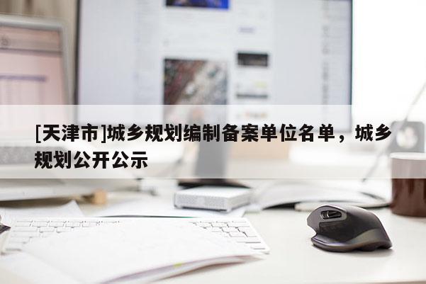 [天津市]城乡规划编制备案单位名单，城乡规划公开公示