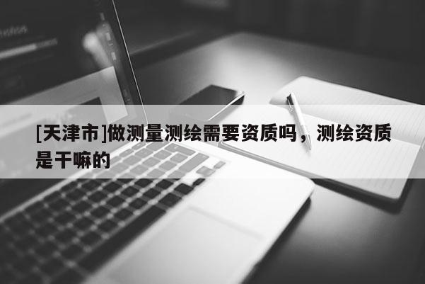 [天津市]做测量测绘需要资质吗，测绘资质是干嘛的