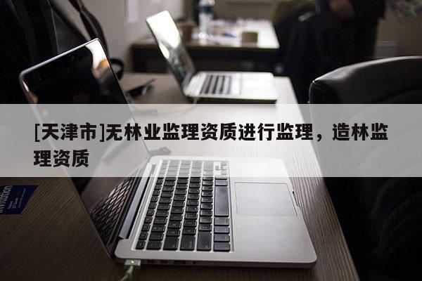 [天津市]无林业监理资质进行监理，造林监理资质