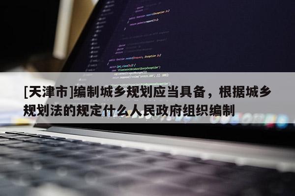 [天津市]编制城乡规划应当具备，根据城乡规划法的规定什么人民政府组织编制