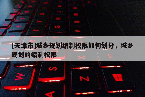 [天津市]城乡规划编制权限如何划分，城乡规划的编制权限