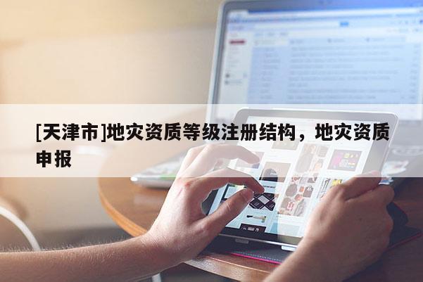 [天津市]地灾资质等级注册结构，地灾资质申报
