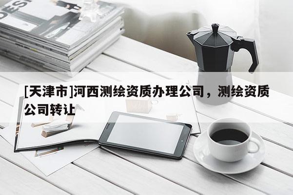 [天津市]河西测绘资质办理公司，测绘资质公司转让