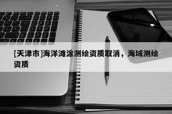 [天津市]海洋滩涂测绘资质取消，海域测绘资质