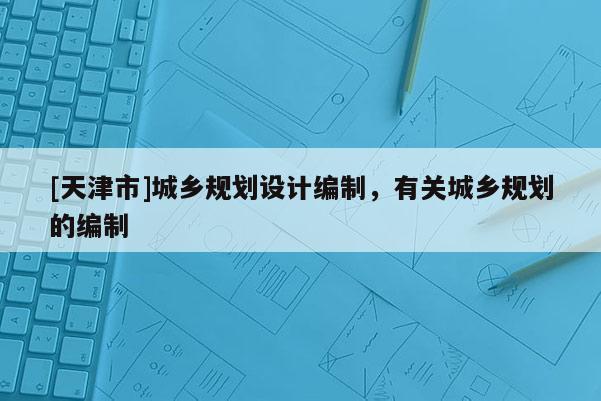 [天津市]城乡规划设计编制，有关城乡规划的编制