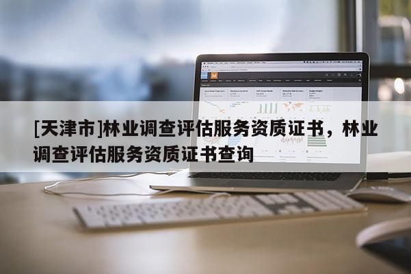 [天津市]林业调查评估服务资质证书，林业调查评估服务资质证书查询