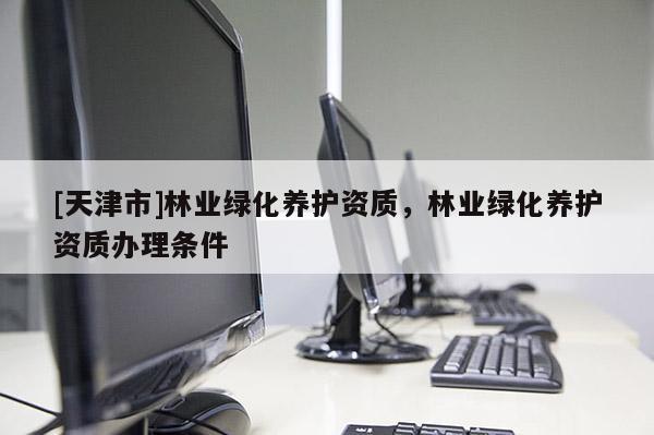 [天津市]林业绿化养护资质，林业绿化养护资质办理条件