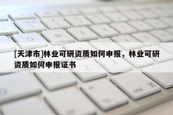 [天津市]林业可研资质如何申报，林业可研资质如何申报证书