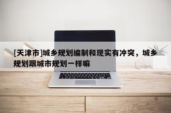 [天津市]城乡规划编制和现实有冲突，城乡规划跟城市规划一样嘛