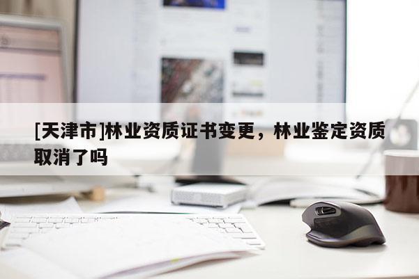 [天津市]林业资质证书变更，林业鉴定资质取消了吗