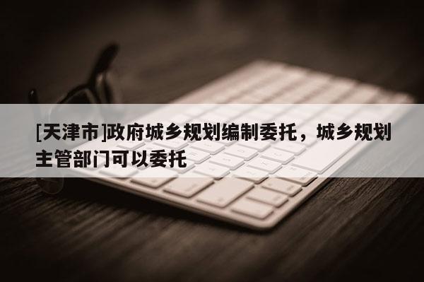 [天津市]政府城乡规划编制委托，城乡规划主管部门可以委托
