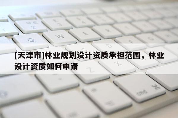 [天津市]林业规划设计资质承担范围，林业设计资质如何申请