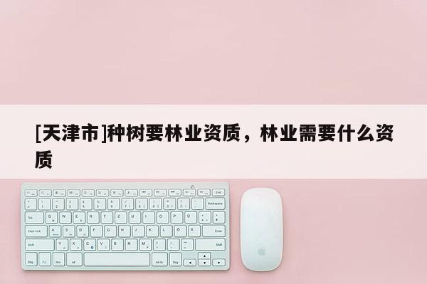 [天津市]种树要林业资质，林业需要什么资质