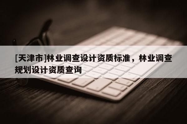 [天津市]林业调查设计资质标准，林业调查规划设计资质查询