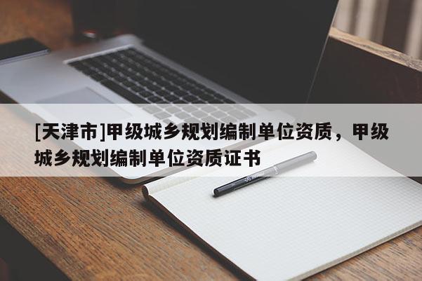 [天津市]甲级城乡规划编制单位资质，甲级城乡规划编制单位资质证书