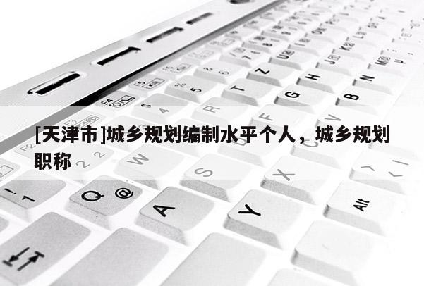 [天津市]城乡规划编制水平个人，城乡规划职称