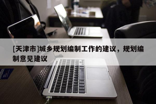 [天津市]城乡规划编制工作的建议，规划编制意见建议