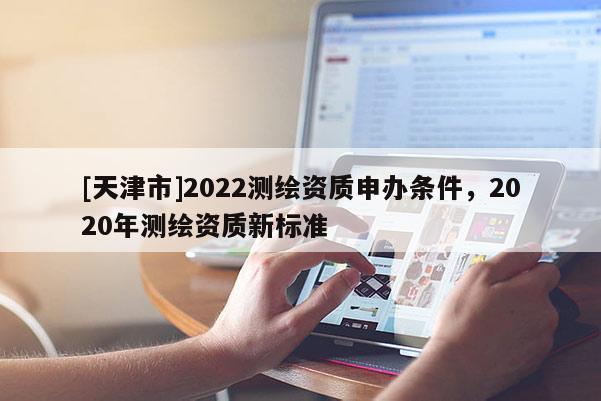 [天津市]2022测绘资质申办条件，2020年测绘资质新标准