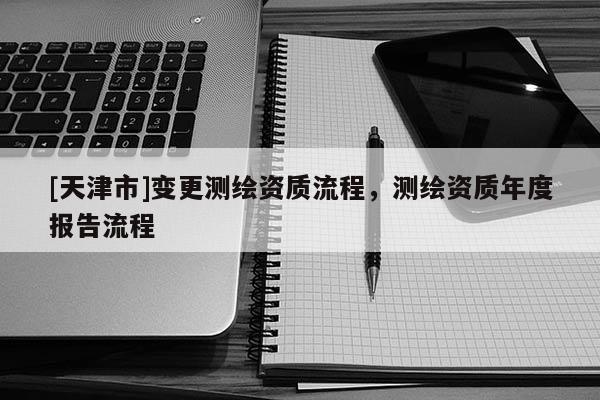 [天津市]变更测绘资质流程，测绘资质年度报告流程