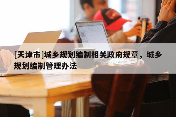 [天津市]城乡规划编制相关政府规章，城乡规划编制管理办法