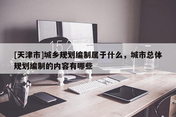 [天津市]城乡规划编制属于什么，城市总体规划编制的内容有哪些