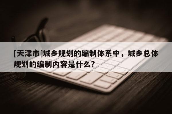 [天津市]城乡规划的编制体系中，城乡总体规划的编制内容是什么?
