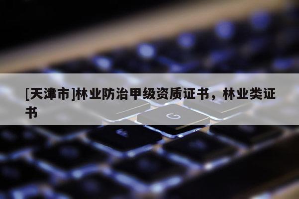[天津市]林业防治甲级资质证书，林业类证书