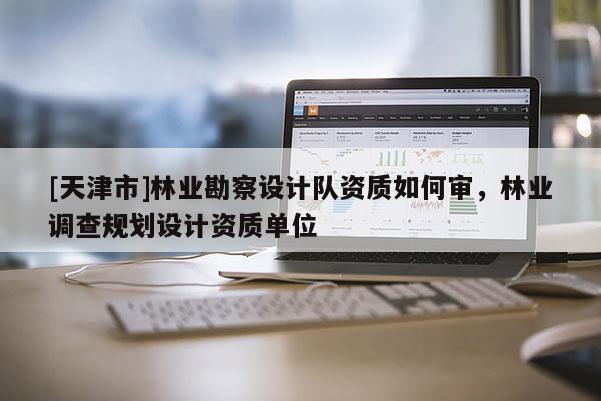 [天津市]林业勘察设计队资质如何审，林业调查规划设计资质单位