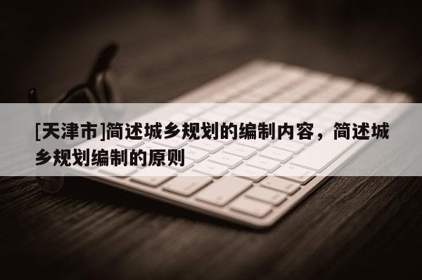 [天津市]简述城乡规划的编制内容，简述城乡规划编制的原则