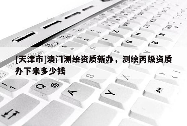[天津市]澳门测绘资质新办，测绘丙级资质办下来多少钱