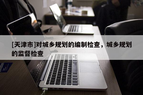 [天津市]对城乡规划的编制检查，城乡规划的监督检查