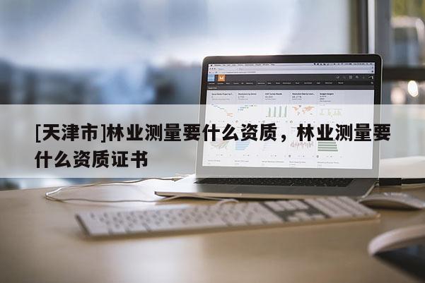 [天津市]林业测量要什么资质，林业测量要什么资质证书