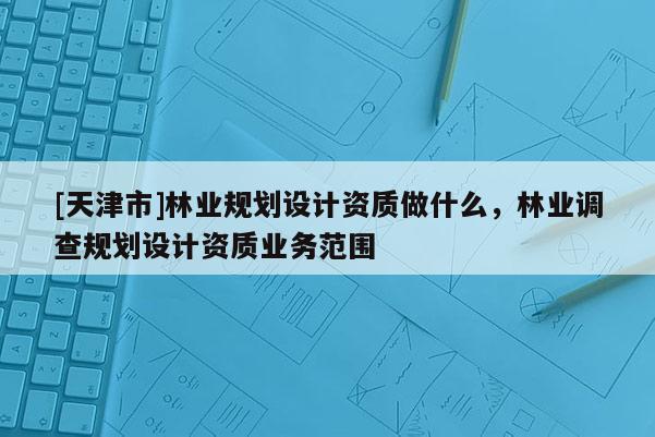 [天津市]林业规划设计资质做什么，林业调查规划设计资质业务范围