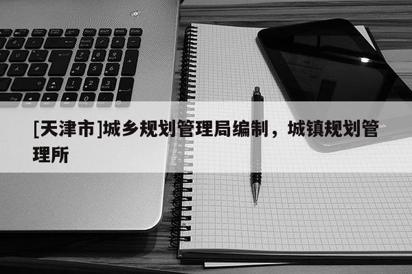 [天津市]城乡规划管理局编制，城镇规划管理所