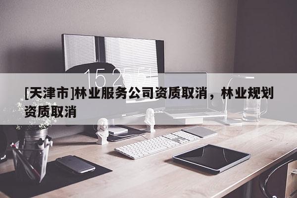 [天津市]林业服务公司资质取消，林业规划资质取消
