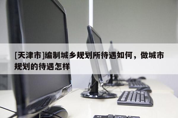 [天津市]编制城乡规划所待遇如何，做城市规划的待遇怎样