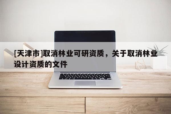 [天津市]取消林业可研资质，关于取消林业设计资质的文件