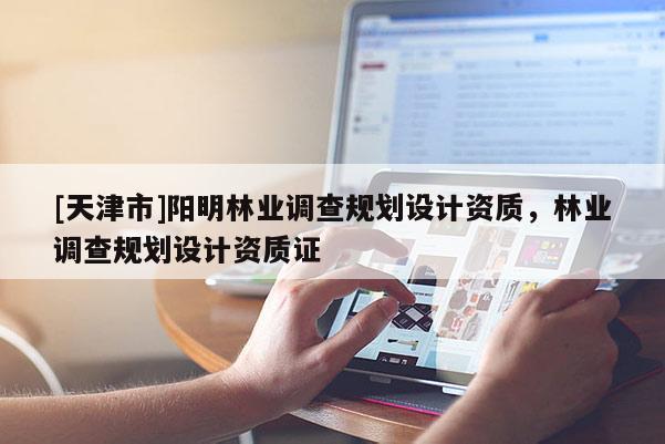 [天津市]阳明林业调查规划设计资质，林业调查规划设计资质证