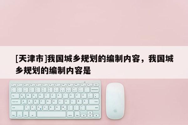 [天津市]我国城乡规划的编制内容，我国城乡规划的编制内容是
