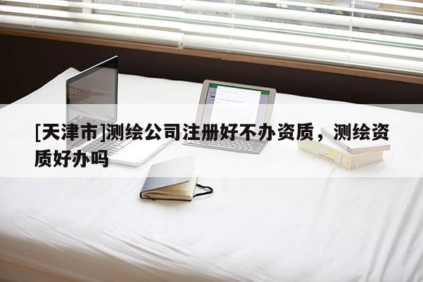 [天津市]测绘公司注册好不办资质，测绘资质好办吗