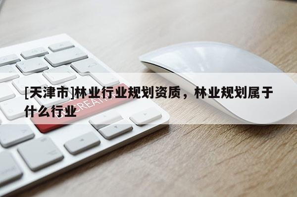 [天津市]林业行业规划资质，林业规划属于什么行业