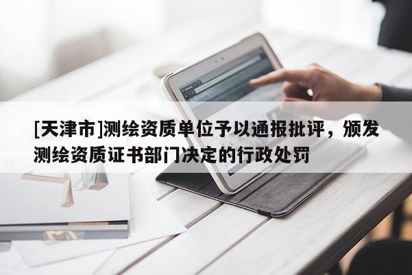 [天津市]测绘资质单位予以通报批评，颁发测绘资质证书部门决定的行政处罚