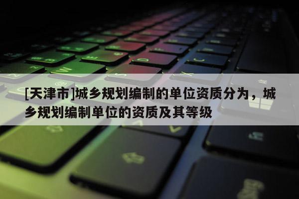 [天津市]城乡规划编制的单位资质分为，城乡规划编制单位的资质及其等级