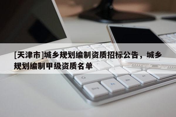 [天津市]城乡规划编制资质招标公告，城乡规划编制甲级资质名单