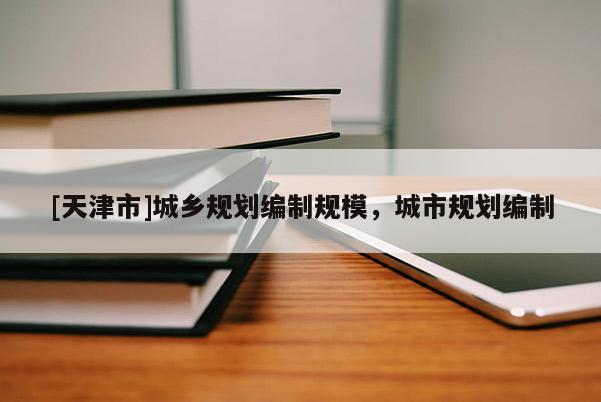 [天津市]城乡规划编制规模，城市规划编制