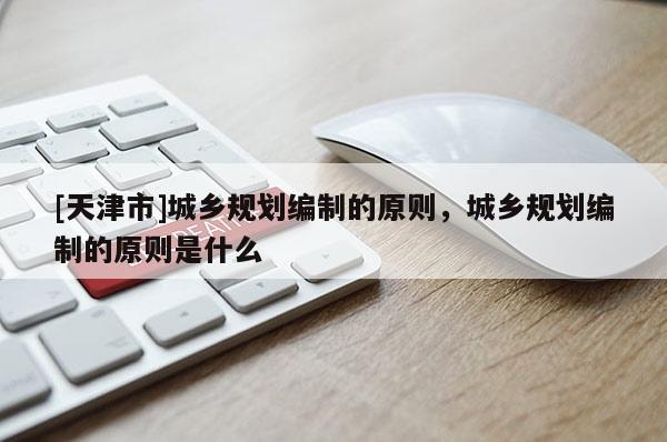 [天津市]城乡规划编制的原则，城乡规划编制的原则是什么