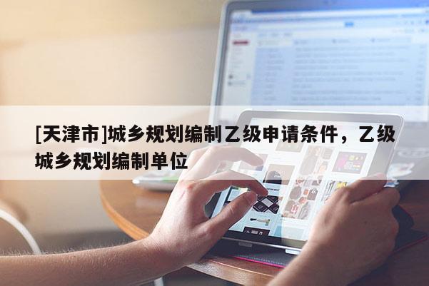 [天津市]城乡规划编制乙级申请条件，乙级城乡规划编制单位