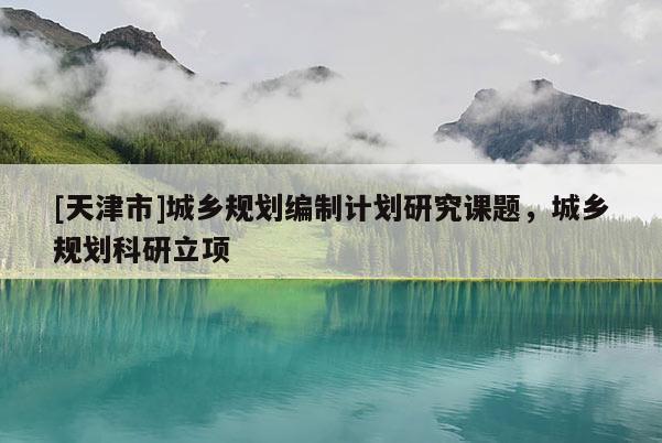 [天津市]城乡规划编制计划研究课题，城乡规划科研立项