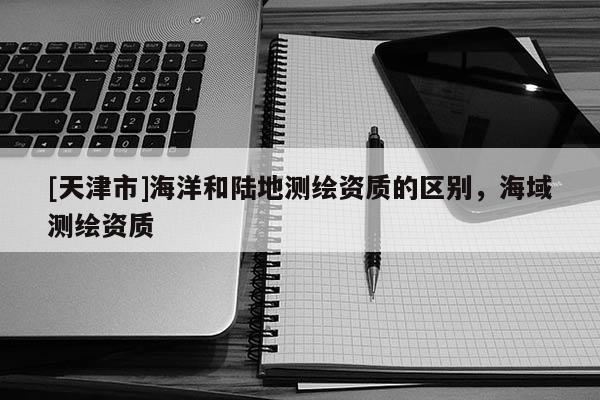 [天津市]海洋和陆地测绘资质的区别，海域测绘资质